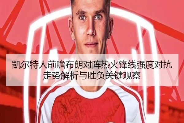 凯尔特人前瞻布朗对阵热火锋线强度对抗走势解析与胜负关键观察