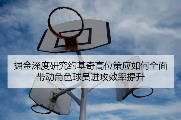 掘金深度研究约基奇高位策应如何全面带动角色球员进攻效率提升