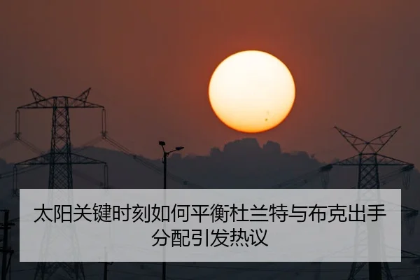 太阳关键时刻如何平衡杜兰特与布克出手分配引发热议