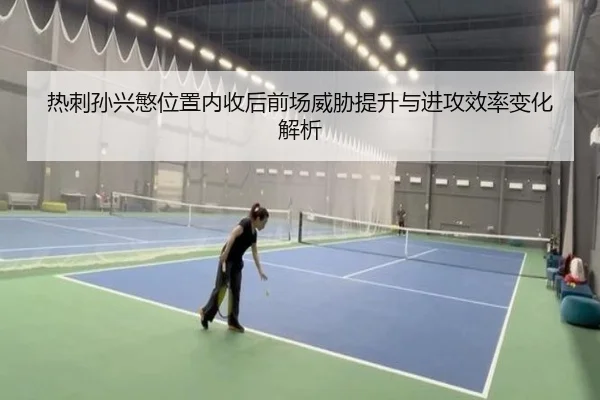 热刺孙兴慜位置内收后前场威胁提升与进攻效率变化解析