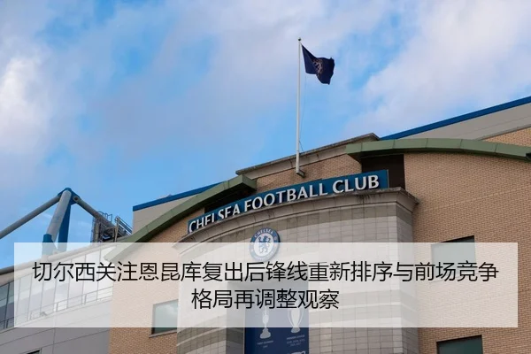 切尔西关注恩昆库复出后锋线重新排序与前场竞争格局再调整观察