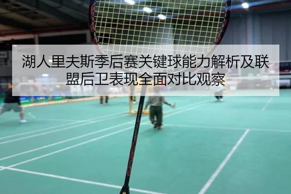 湖人里夫斯季后赛关键球能力解析及联盟后卫表现全面对比观察