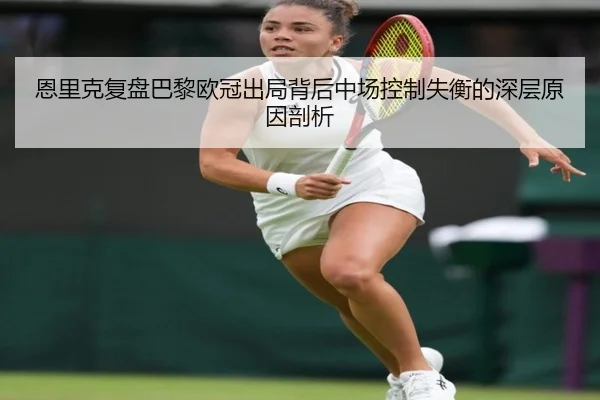 恩里克复盘巴黎欧冠出局背后中场控制失衡的深层原因剖析