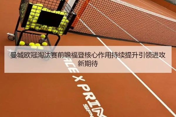 曼城欧冠淘汰赛前瞻福登核心作用持续提升引领进攻新期待