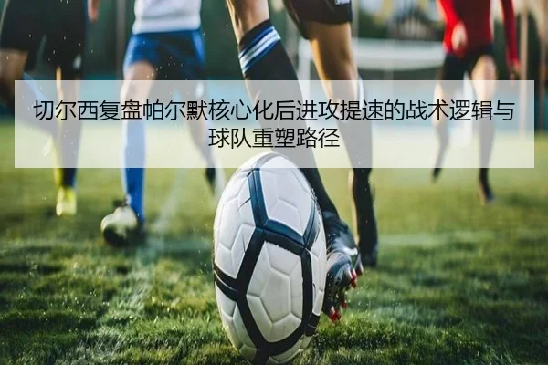 切尔西复盘帕尔默核心化后进攻提速的战术逻辑与球队重塑路径