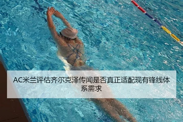 AC米兰评估齐尔克泽传闻是否真正适配现有锋线体系需求