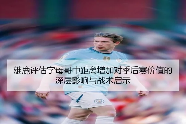 雄鹿评估字母哥中距离增加对季后赛价值的深层影响与战术启示