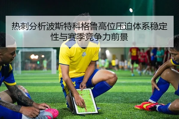 热刺分析波斯特科格鲁高位压迫体系稳定性与赛季竞争力前景