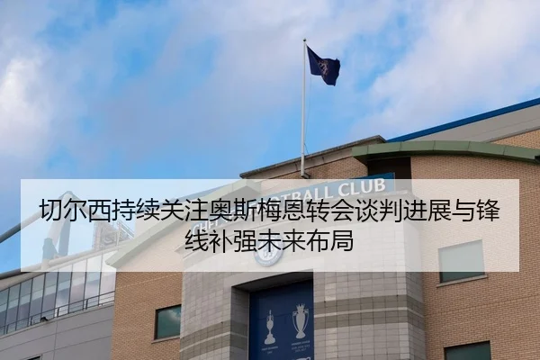 切尔西持续关注奥斯梅恩转会谈判进展与锋线补强未来布局