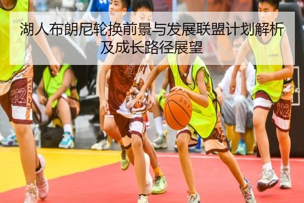 湖人布朗尼轮换前景与发展联盟计划解析及成长路径展望