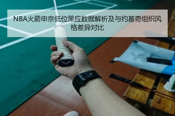 NBA火箭申京低位策应数据解析及与约基奇组织风格差异对比