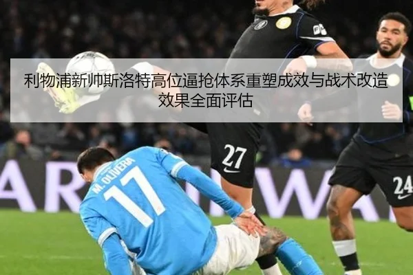 利物浦新帅斯洛特高位逼抢体系重塑成效与战术改造效果全面评估