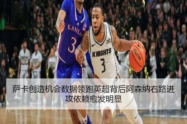 萨卡创造机会数据领跑英超背后阿森纳右路进攻依赖愈发明显