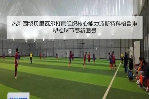 热刺围绕贝里瓦尔打磨组织核心能力波斯特科格鲁重塑控球节奏新图景