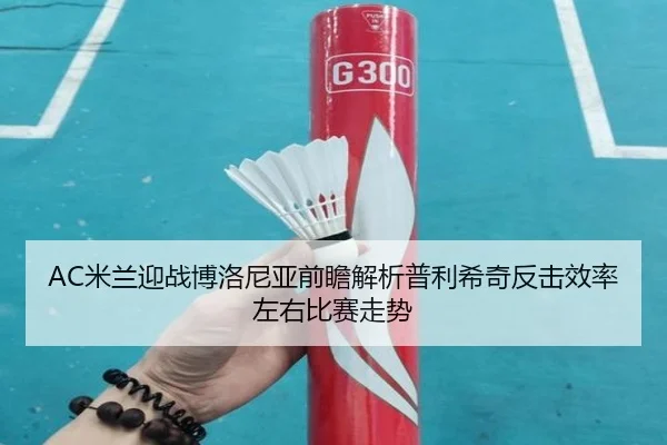 AC米兰迎战博洛尼亚前瞻解析普利希奇反击效率左右比赛走势