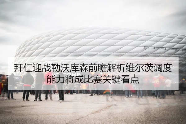 拜仁迎战勒沃库森前瞻解析维尔茨调度能力将成比赛关键看点