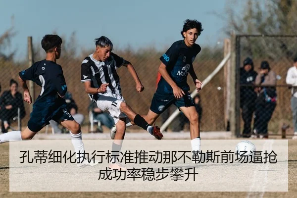 孔蒂细化执行标准推动那不勒斯前场逼抢成功率稳步攀升