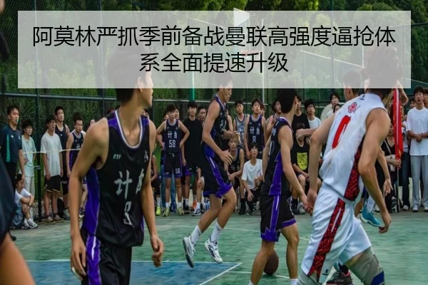 阿莫林严抓季前备战曼联高强度逼抢体系全面提速升级